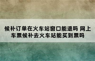 候补订单在火车站窗口能退吗 网上车票候补去火车站能买到票吗